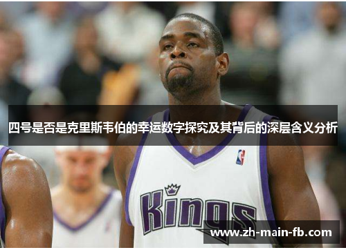 四号是否是克里斯韦伯的幸运数字探究及其背后的深层含义分析 四号是否是克里斯韦伯的幸运数字探究及其背后的深层含义分析