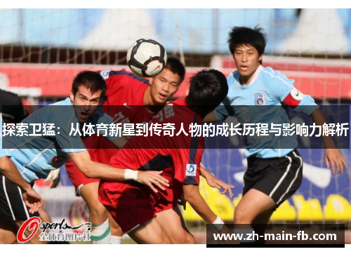 探索卫猛：从体育新星到传奇人物的成长历程与影响力解析
