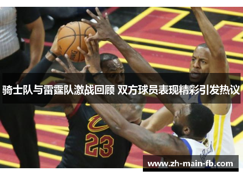 骑士队与雷霆队激战回顾 双方球员表现精彩引发热议 骑士队与雷霆队激战回顾 双方球员表现精彩引发热议