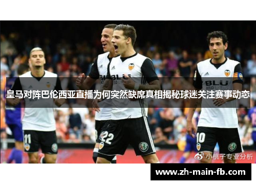 皇马对阵巴伦西亚直播为何突然缺席真相揭秘球迷关注赛事动态 皇马对阵巴伦西亚直播为何突然缺席真相揭秘球迷关注赛事动态
