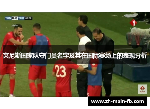 突尼斯国家队守门员名字及其在国际赛场上的表现分析 突尼斯国家队守门员名字及其在国际赛场上的表现分析