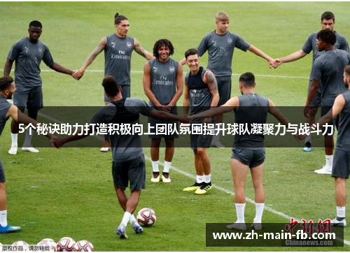 5个秘诀助力打造积极向上团队氛围提升球队凝聚力与战斗力 5个秘诀助力打造积极向上团队氛围提升球队凝聚力与战斗力