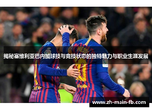 揭秘塞维利亚巴内加球技与竞技状态的独特魅力与职业生涯发展 揭秘塞维利亚巴内加球技与竞技状态的独特魅力与职业生涯发展