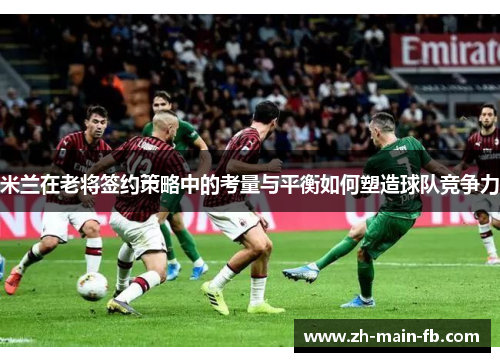 米兰在老将签约策略中的考量与平衡如何塑造球队竞争力