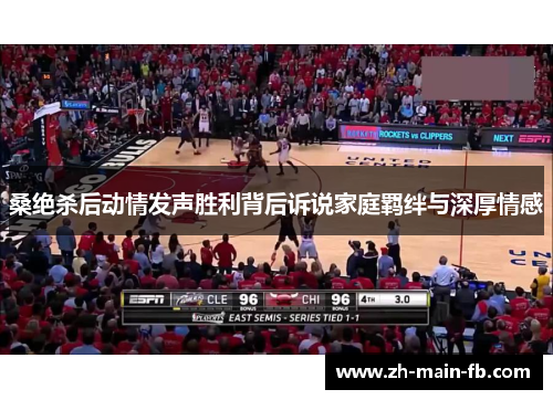 桑绝杀后动情发声胜利背后诉说家庭羁绊与深厚情感 桑绝杀后动情发声胜利背后诉说家庭羁绊与深厚情感