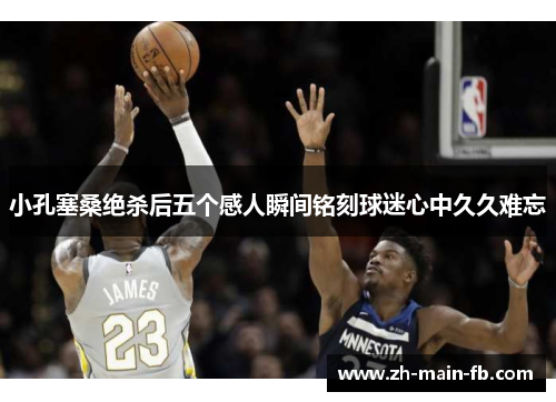 小孔塞桑绝杀后五个感人瞬间铭刻球迷心中久久难忘