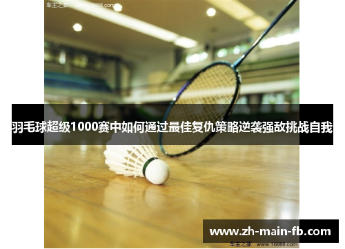 羽毛球超级1000赛中如何通过最佳复仇策略逆袭强敌挑战自我 羽毛球超级1000赛中如何通过最佳复仇策略逆袭强敌挑战自我