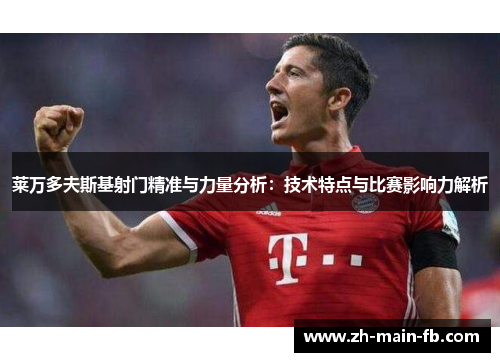 莱万多夫斯基射门精准与力量分析:技术特点与比赛影响力解析 莱万多夫斯基射门精准与力量分析:技术特点与比赛影响力解析