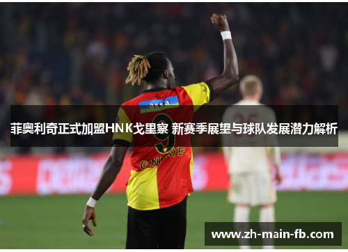 菲奥利奇正式加盟HNK戈里察 新赛季展望与球队发展潜力解析 菲奥利奇正式加盟HNK戈里察 新赛季展望与球队发展潜力解析