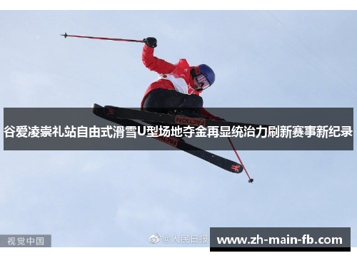 谷爱凌崇礼站自由式滑雪U型场地夺金再显统治力刷新赛事新纪录 谷爱凌崇礼站自由式滑雪U型场地夺金再显统治力刷新赛事新纪录