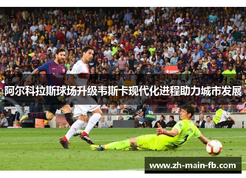 阿尔科拉斯球场升级韦斯卡现代化进程助力城市发展