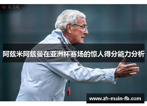 阿兹米阿兹曼在亚洲杯赛场的惊人得分能力分析 阿兹米阿兹曼在亚洲杯赛场的惊人得分能力分析