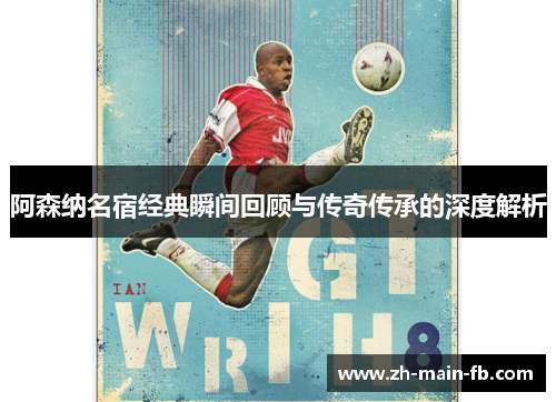阿森纳名宿经典瞬间回顾与传奇传承的深度解析