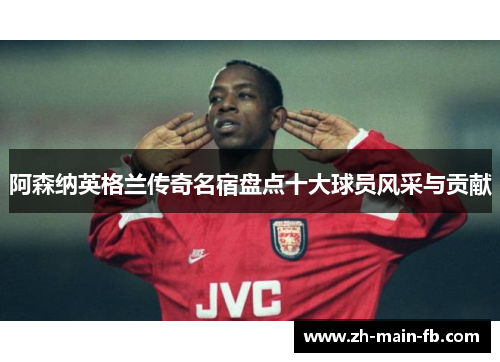 阿森纳英格兰传奇名宿盘点十大球员风采与贡献 阿森纳英格兰传奇名宿盘点十大球员风采与贡献
