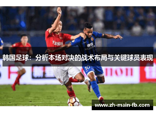 韩国足球:分析本场对决的战术布局与关键球员表现 韩国足球:分析本场对决的战术布局与关键球员表现