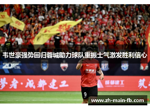 韦世豪强势回归蓉城助力球队重振士气激发胜利信心 韦世豪强势回归蓉城助力球队重振士气激发胜利信心