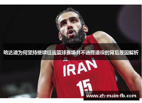 哈达迪为何坚持继续征战篮球赛场并不选择退役的背后原因解析 哈达迪为何坚持继续征战篮球赛场并不选择退役的背后原因解析
