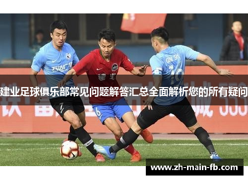 建业足球俱乐部常见问题解答汇总全面解析您的所有疑问 建业足球俱乐部常见问题解答汇总全面解析您的所有疑问
