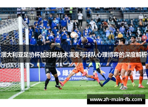 澳大利亚足协杯加时赛战术演变与球队心理博弈的深度解析