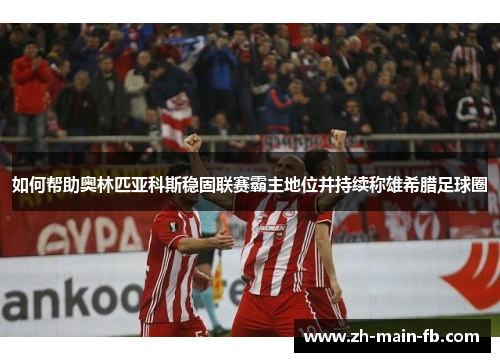 如何帮助奥林匹亚科斯稳固联赛霸主地位并持续称雄希腊足球圈 如何帮助奥林匹亚科斯稳固联赛霸主地位并持续称雄希腊足球圈