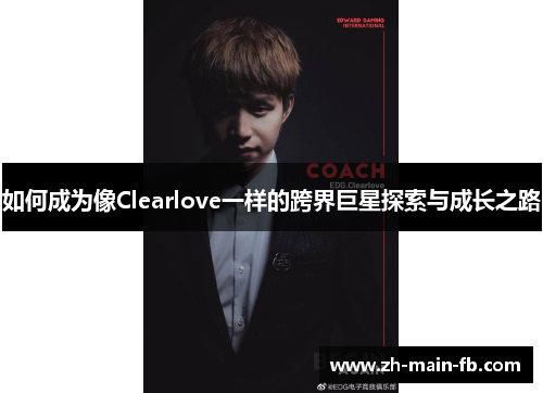 如何成为像Clearlove一样的跨界巨星探索与成长之路 如何成为像Clearlove一样的跨界巨星探索与成长之路