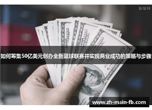 如何筹集50亿美元创办全新篮球联赛并实现商业成功的策略与步骤 如何筹集50亿美元创办全新篮球联赛并实现商业成功的策略与步骤