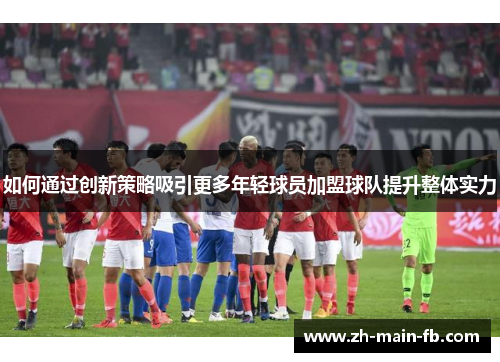 如何通过创新策略吸引更多年轻球员加盟球队提升整体实力