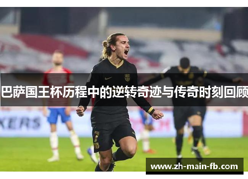 巴萨国王杯历程中的逆转奇迹与传奇时刻回顾 巴萨国王杯历程中的逆转奇迹与传奇时刻回顾