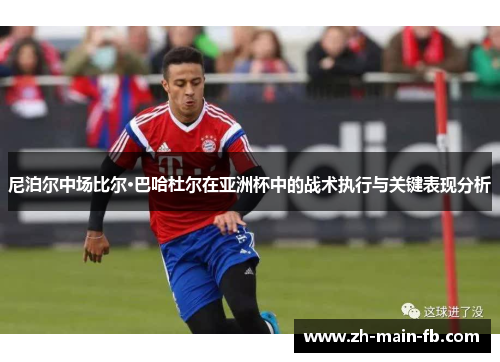 尼泊尔中场比尔·巴哈杜尔在亚洲杯中的战术执行与关键表现分析 尼泊尔中场比尔·巴哈杜尔在亚洲杯中的战术执行与关键表现分析