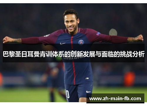 巴黎圣日耳曼青训体系的创新发展与面临的挑战分析
