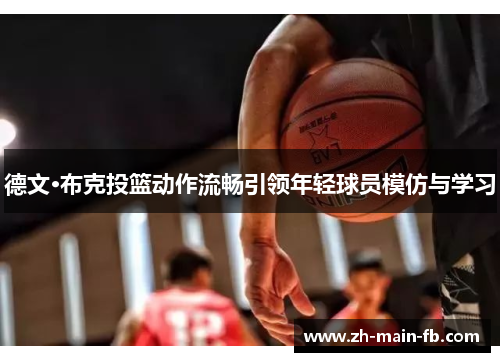 德文·布克投篮动作流畅引领年轻球员模仿与学习 德文·布克投篮动作流畅引领年轻球员模仿与学习