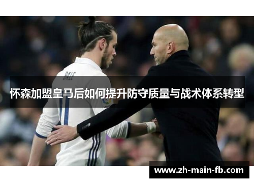 怀森加盟皇马后如何提升防守质量与战术体系转型