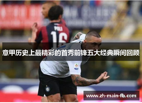 意甲历史上最精彩的首秀前锋五大经典瞬间回顾