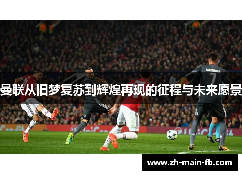 曼联从旧梦复苏到辉煌再现的征程与未来愿景 曼联从旧梦复苏到辉煌再现的征程与未来愿景