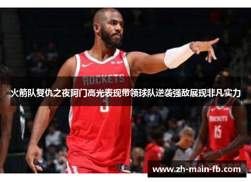 火箭队复仇之夜阿门高光表现带领球队逆袭强敌展现非凡实力