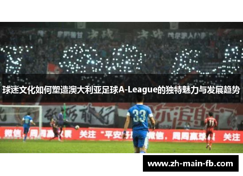 球迷文化如何塑造澳大利亚足球A-League的独特魅力与发展趋势