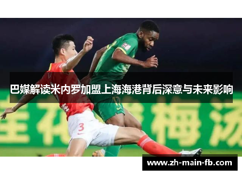 巴媒解读米内罗加盟上海海港背后深意与未来影响