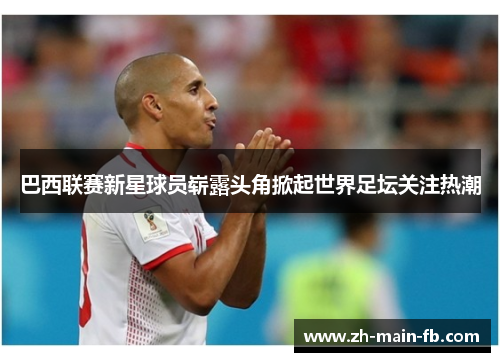 巴西联赛新星球员崭露头角掀起世界足坛关注热潮 巴西联赛新星球员崭露头角掀起世界足坛关注热潮
