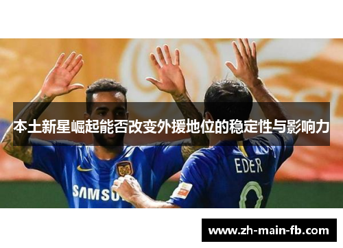 本土新星崛起能否改变外援地位的稳定性与影响力 本土新星崛起能否改变外援地位的稳定性与影响力