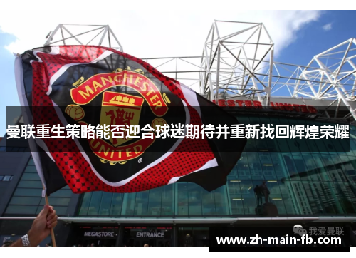 曼联重生策略能否迎合球迷期待并重新找回辉煌荣耀 曼联重生策略能否迎合球迷期待并重新找回辉煌荣耀
