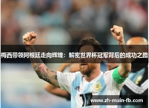 梅西带领阿根廷走向辉煌：解密世界杯冠军背后的成功之路