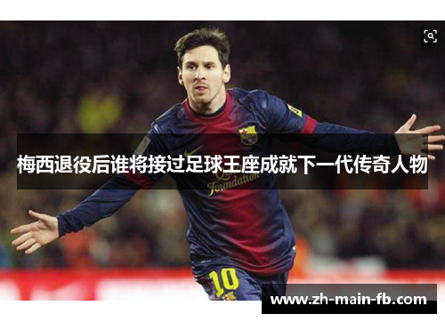 梅西退役后谁将接过足球王座成就下一代传奇人物