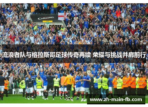 流浪者队与格拉斯哥足球传奇再续 荣耀与挑战并肩前行