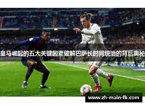 皇马崛起的五大关键因素破解巴萨长时间统治的背后奥秘 皇马崛起的五大关键因素破解巴萨长时间统治的背后奥秘