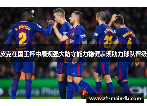 皮克在国王杯中展现强大防守能力稳健表现助力球队晋级 皮克在国王杯中展现强大防守能力稳健表现助力球队晋级