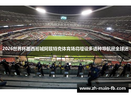 2026世界杯墨西哥城阿兹特克体育场将增设多语种导航迎全球迷