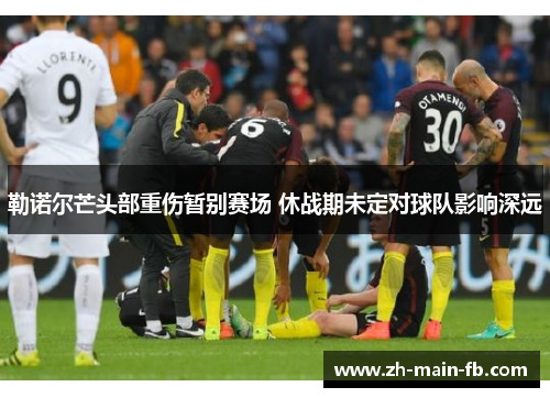 勒诺尔芒头部重伤暂别赛场 休战期未定对球队影响深远