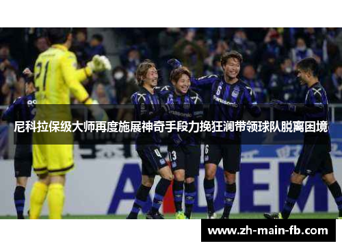 尼科拉保级大师再度施展神奇手段力挽狂澜带领球队脱离困境