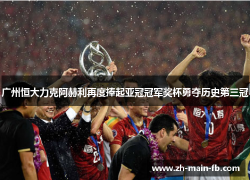 广州恒大力克阿赫利再度捧起亚冠冠军奖杯勇夺历史第三冠 广州恒大力克阿赫利再度捧起亚冠冠军奖杯勇夺历史第三冠