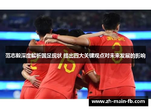 范志毅深度解析国足现状 提出四大关键观点对未来发展的影响